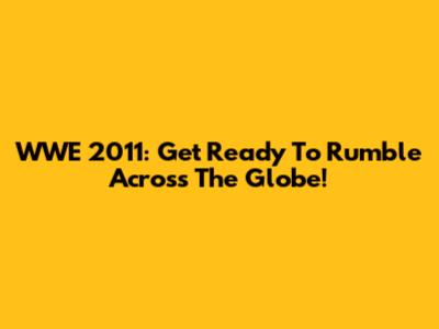 WWE 2011: Get Ready To Rumble Across The Globe!