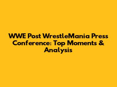 WWE Post WrestleMania Press Conference: Top Moments & Analysis