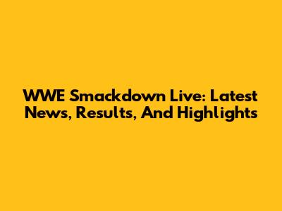 WWE Smackdown Live: Latest News, Results, And Highlights
