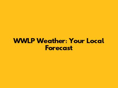 WWLP Weather: Your Local Forecast