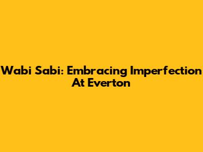 Wabi Sabi: Embracing Imperfection At Everton