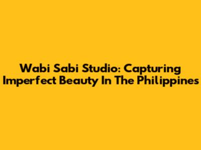 Wabi Sabi Studio: Capturing Imperfect Beauty In The Philippines