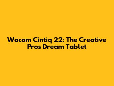Wacom Cintiq 22: The Creative Pro's Dream Tablet