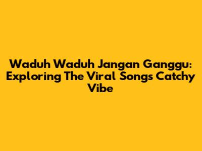 Waduh Waduh Jangan Ganggu: Exploring The Viral Song's Catchy Vibe
