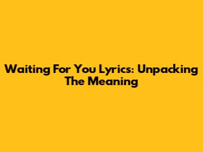 Waiting For You Lyrics: Unpacking The Meaning