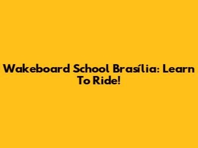 Wakeboard School Brasília: Learn To Ride!