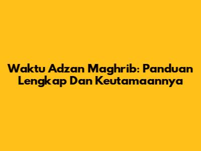 Waktu Adzan Maghrib: Panduan Lengkap Dan Keutamaannya