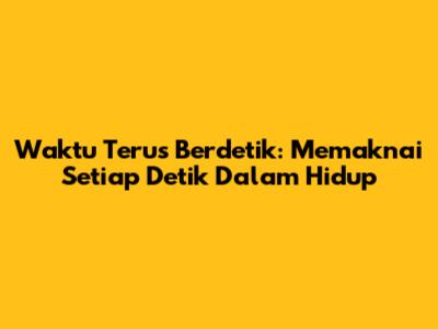 Waktu Terus Berdetik: Memaknai Setiap Detik Dalam Hidup