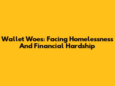 Wallet Woes: Facing Homelessness And Financial Hardship