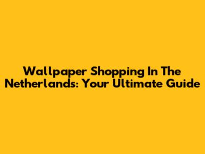 Wallpaper Shopping In The Netherlands: Your Ultimate Guide