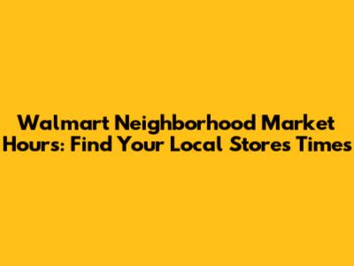 Walmart Neighborhood Market Hours: Find Your Local Store's Times