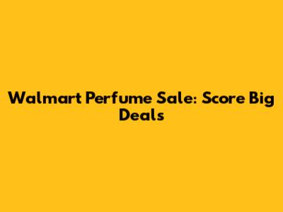 Walmart Perfume Sale: Score Big Deals