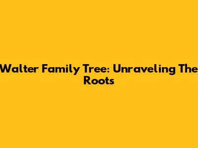 Walter Family Tree: Unraveling The Roots