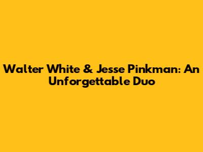 Walter White & Jesse Pinkman: An Unforgettable Duo