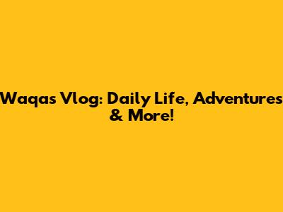 Waqas Vlog: Daily Life, Adventures & More!