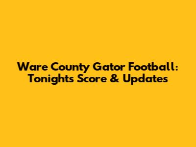 Ware County Gator Football: Tonight's Score & Updates