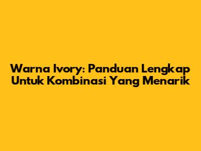 Warna Ivory: Panduan Lengkap Untuk Kombinasi Yang Menarik