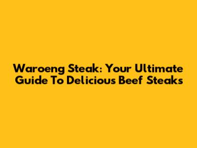Waroeng Steak: Your Ultimate Guide To Delicious Beef Steaks