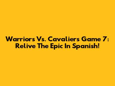 Warriors Vs. Cavaliers Game 7: Relive The Epic In Spanish!