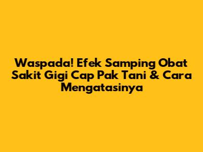 Waspada! Efek Samping Obat Sakit Gigi Cap Pak Tani & Cara Mengatasinya