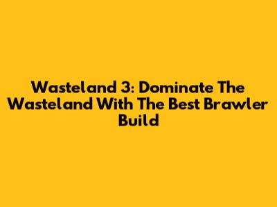 Wasteland 3: Dominate The Wasteland With The Best Brawler Build