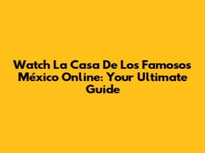 Watch 'La Casa De Los Famosos México' Online: Your Ultimate Guide