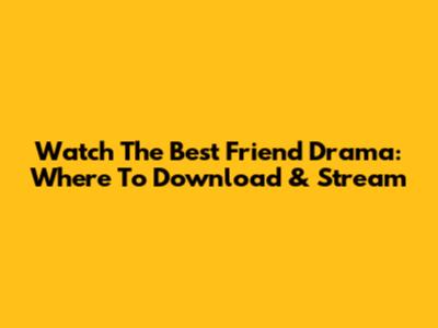 Watch 'The Best Friend' Drama: Where To Download & Stream