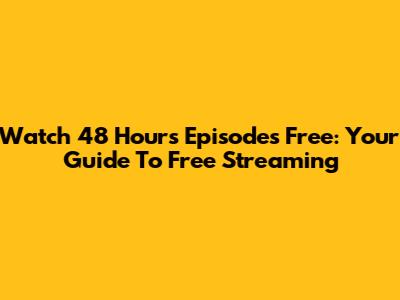 Watch 48 Hours Episodes Free: Your Guide To Free Streaming