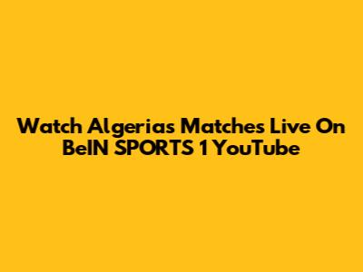 Watch Algeria's Matches Live On BeIN SPORTS 1 YouTube