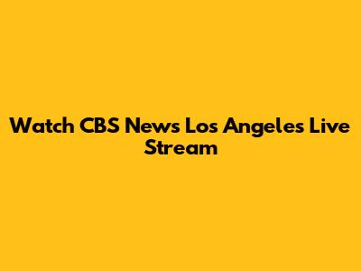 Watch CBS News Los Angeles Live Stream
