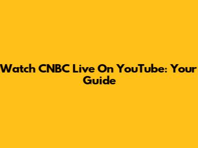 Watch CNBC Live On YouTube: Your Guide