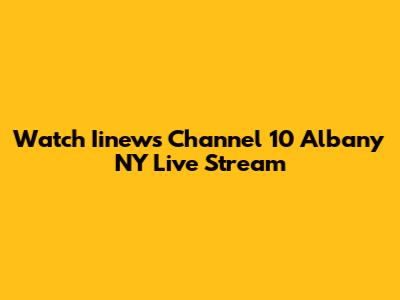 Watch Iinews Channel 10 Albany NY Live Stream