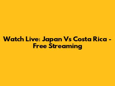 Watch Live: Japan Vs Costa Rica - Free Streaming