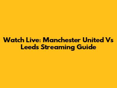 Watch Live: Manchester United Vs Leeds Streaming Guide