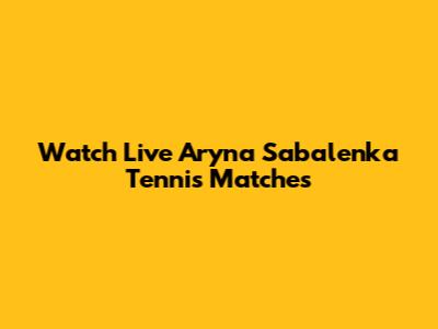 Watch Live Aryna Sabalenka Tennis Matches
