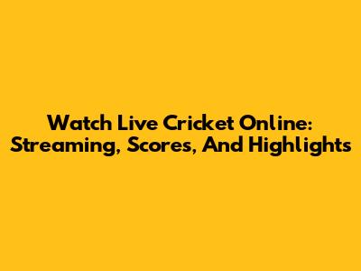 Watch Live Cricket Online: Streaming, Scores, And Highlights
