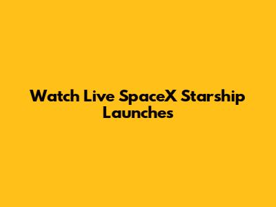 Watch Live SpaceX Starship Launches