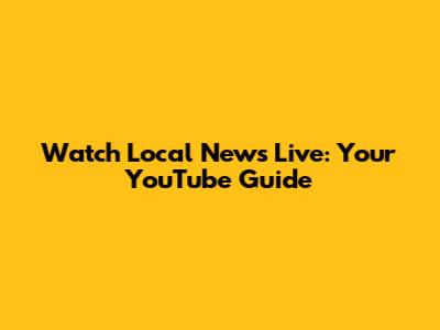 Watch Local News Live: Your YouTube Guide
