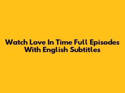 Watch Love In Time Full Episodes With English Subtitles