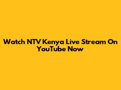 Watch NTV Kenya Live Stream On YouTube Now
