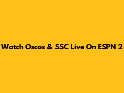Watch Oscos & SSC Live On ESPN 2