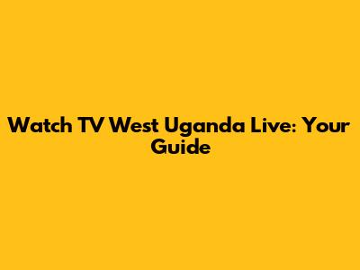 Watch TV West Uganda Live: Your Guide