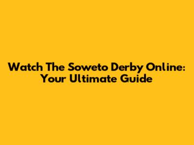 Watch The Soweto Derby Online: Your Ultimate Guide
