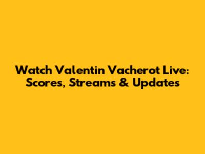 Watch Valentin Vacherot Live: Scores, Streams & Updates