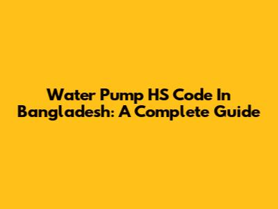 Water Pump HS Code In Bangladesh: A Complete Guide
