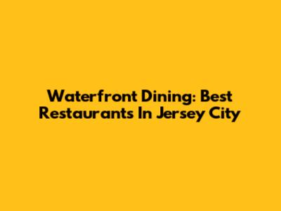 Waterfront Dining: Best Restaurants In Jersey City