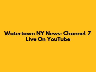 Watertown NY News: Channel 7 Live On YouTube