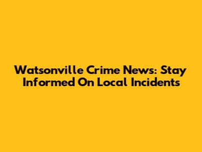 Watsonville Crime News: Stay Informed On Local Incidents