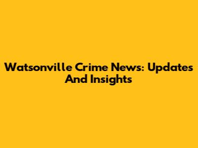 Watsonville Crime News: Updates And Insights