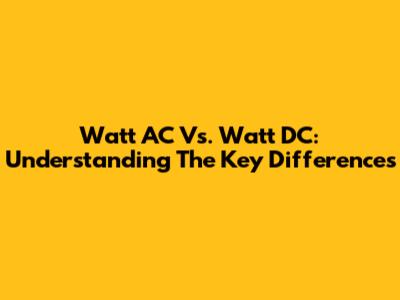 Watt AC Vs. Watt DC: Understanding The Key Differences